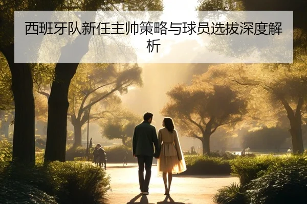西班牙队新任主帅策略与球员选拔深度解析