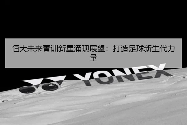 恒大未来青训新星涌现展望：打造足球新生代力量